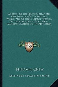 Sketch of the Politics, Relations and Statistics of the Wea Sketch of the Politics, Relations and Statistics of the Western World; And of Those Characteristics of European Policystern World; And of Those Characteristics of European Policy Which Mos