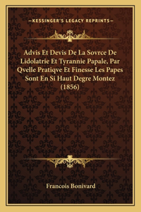 Advis Et Devis De La Sovrce De Lidolatrie Et Tyrannie Papale, Par Qvelle Pratiqve Et Finesse Les Papes Sont En Si Haut Degre Montez (1856)