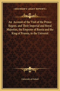 An Account of the Visit of the Prince Regent, and Their Imperial and Royal Majesties, the Emperor of Russia and the King of Prussia, to the Universit