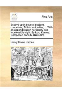 Essays Upon Several Subjects, Concerning British Antiquities; ... with an Appendix Upon Hereditary and Indefeasible Right. by Lord Kames. Composed Anno M.DCC.XLV.