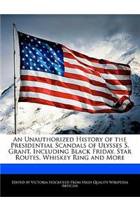 An Unauthorized History of the Presidential Scandals of Ulysses S. Grant, Including Black Friday, Star Routes, Whiskey Ring and More