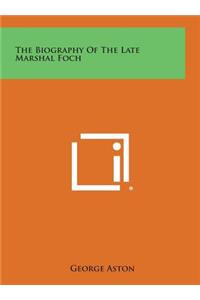 The Biography of the Late Marshal Foch