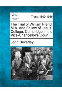 The Trial of William Frend, M.A. and Fellow of Jesus College, Cambridge in the Vice-Chancellor's Court