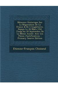 Memoire Historique Sur La Negociation de La France & de L'Angleterre, Depuis Le 26 Mars 1761 Jusqu'au 20 Septembre de La Meme Annee