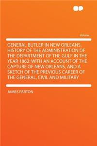 General Butler in New Orleans. History of the Administration of the Department of the Gulf in the Year 1862