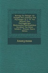 Beitrage Zur Biologie: ALS Festgabe Dem Anatomen Und Physiologen Th. L. W. Von Bischoff Zum Funfzigjahrigen Medicinischen Doktorjubilaum Gewidmet Von Seinen Schulern