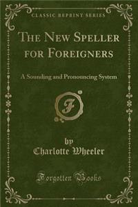 The New Speller for Foreigners: A Sounding and Pronouncing System (Classic Reprint)