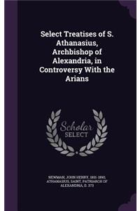 Select Treatises of S. Athanasius, Archbishop of Alexandria, in Controversy With the Arians