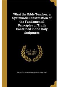 What the Bible Teaches; a Systematic Presentation of the Fundamental Principles of Truth Contained in the Holy Scriptures