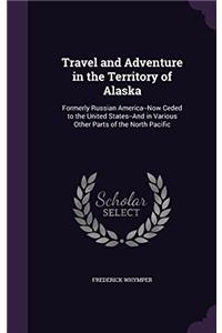 Travel and Adventure in the Territory of Alaska, Formerly Russian America--Now Ceded to the United States--And in Various Other Parts of the North Pac