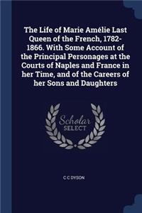 The Life of Marie Amélie Last Queen of the French, 1782-1866. with Some Account of the Principal Personages at the Courts of Naples and France in Her Time, and of the Careers of Her Sons and Daughters