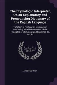 The Etymologic Interpreter, Or, an Explanatory and Pronouncing Dictionary of the English Language