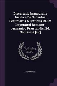 Dissertatio Inauguralis Iuridica de Subsidiis Pecuniariis a Statibus Italiæ Imperatori Romano-Germanico Præstandis. Ed. Nouissma [sic]