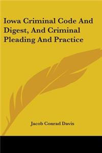 Iowa Criminal Code And Digest, And Criminal Pleading And Practice