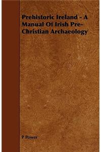 Prehistoric Ireland - A Manual of Irish Pre-Christian Archaeology