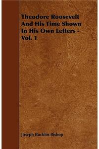 Theodore Roosevelt And His Time Shown In His Own Letters - Vol. 1
