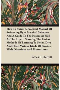 How To Swim; A Practical Manual Of Swimming By A Practical Swimmer And A Guide To The Novice As Well As The Expert. Showing The Easiest Methods Of Learning To Swim, Dive And Float, Various Kinds Of Strokes, With Directions And Illustrations
