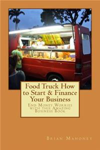 Food Truck How to Start & Finance Your Business: End Money Worries with this Amazing Business Book