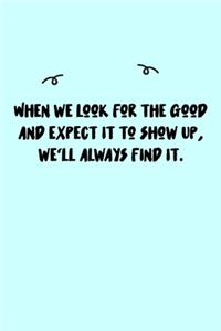When we look for the good and expect it to show up, we'll always find it. Journal