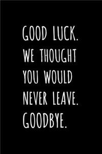 Good Luck. We Thought You Would Never Leave. Goodbye.