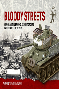 Bloody Streets: Armor, Artillery and Assault Groups in the Battle of Berlin