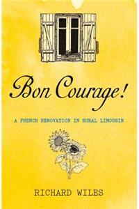 Bon Courage!: A French Renovation in Rural Limousin: A French Renovation in Rural Limousin