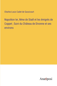 Napoléon Ier, Mme de Staël et les émigrés de Coppet; Suivi du Château de Divonne et ses environs