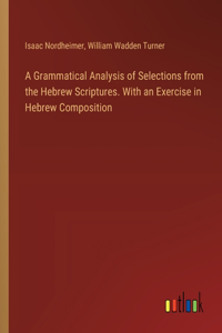 Grammatical Analysis of Selections from the Hebrew Scriptures. With an Exercise in Hebrew Composition