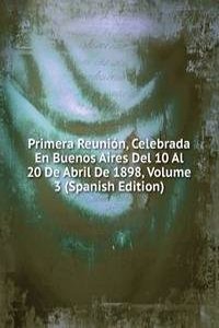 Primera Reunion, Celebrada En Buenos Aires Del 10 Al 20 De Abril De 1898, Volume 3 (Spanish Edition)