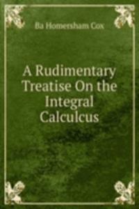 Rudimentary Treatise On the Integral Calculcus.