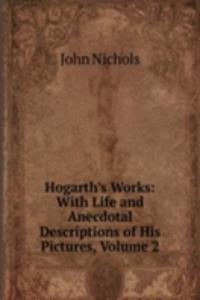 Hogarth's Works: With Life and Anecdotal Descriptions of His Pictures, Volume 2