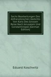 Sechs Bearbeitungen Des Altfranzosischen Gedichts Von Karls Des Grossen Reise Nach Jerusalem Und Constantinopel (German Edition)
