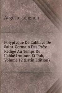 Polyptyque De L'abbaye De Saint-Germain Des Pres: Redige Au Temps De L'abbe Irminon Et Pub
