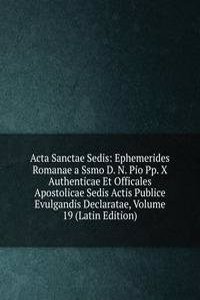Acta Sanctae Sedis: Ephemerides Romanae a Ssmo D. N. Pio Pp. X Authenticae Et Officales Apostolicae Sedis Actis Publice Evulgandis Declaratae, Volume 19 (Latin Edition)