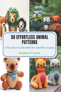 50 Effortless Animal Patterns: A Must Have Crochet Book for Adorable Creations