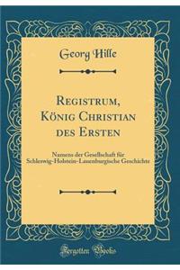 Registrum, König Christian des Ersten: Namens der Gesellschaft für Schleswig-Holstein-Lauenburgische Geschichte (Classic Reprint)