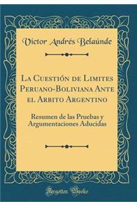 La Cuestiï¿½n de Limites Peruano-Boliviana Ante El Arbito Argentino: Resumen de Las Pruebas Y Argumentaciones Aducidas (Classic Reprint)