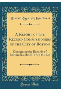 A Report of the Record Commissioners of the City of Boston: Containing the Records of Boston Selectmen, 1716 to 1736 (Classic Reprint): Containing the Records of Boston Selectmen, 1716 to 1736 (Classic Reprint)