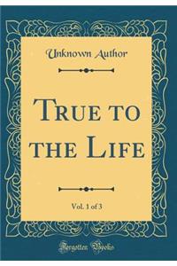 True to the Life, Vol. 1 of 3 (Classic Reprint)
