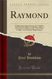 Raymond: A Rejoinder Questioning the Validity of Certain Evidence and of Sir Oliver Lodge's Conclusions Regarding It (Classic Reprint)