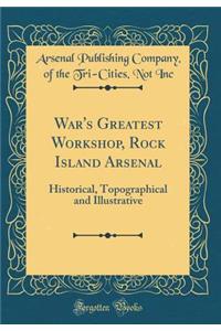 War's Greatest Workshop, Rock Island Arsenal: Historical, Topographical and Illustrative (Classic Reprint)