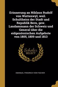 Erinnerung an Niklaus Rudolf Von Wattenwyl, Weil. Schultheiss Der Stadt Und Republik Bern, Gew. Landammann Der Schweiz Und General Über Die Eidgenössischen Aufgebote Von 1805, 1809 Und 1813