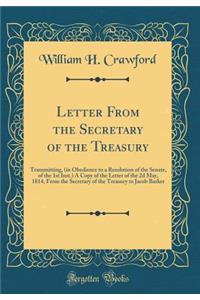 Letter from the Secretary of the Treasury: Transmitting, (in Obedience to a Resolution of the Senate, of the 1st Inst.) a Copy of the Letter of the 2D May, 1814, from the Secretary of the Treasury to Jacob Barker (Classic Reprint)