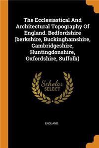 The Ecclesiastical and Architectural Topography of England. Bedfordshire (Berkshire, Buckinghamshire, Cambridgeshire, Huntingdonshire, Oxfordshire, Suffolk)