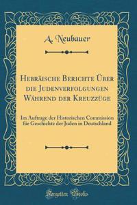 HebrÃ¤ische Berichte Ã?ber Die Judenverfolgungen WÃ¤hrend Der KreuzzÃ¼ge: Im Auftrage Der Historischen Commission FÃ¼r Geschichte Der Juden in Deutschland (Classic Reprint)