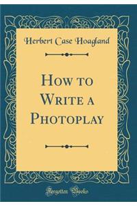 How to Write a Photoplay (Classic Reprint)