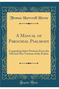 A Manual of Parochial Psalmody: Comprising Select Portions From the Old and New Versions of the Psalms (Classic Reprint)