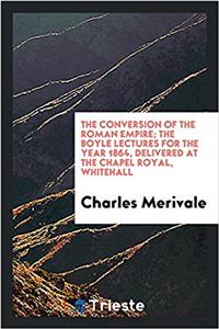 The Conversion of the Roman Empire; The Boyle Lectures for the Year 1864, Delivered at the Chapel Royal, Whitehall