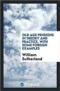 Old Age Pensions, in Theory and Practice, with Some Foreign Examples