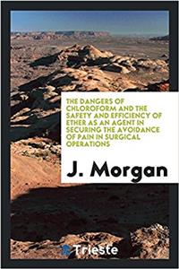The dangers of chloroform and the safety and efficiency of ether as an agent in securing the avoidance of pain in surgical operations